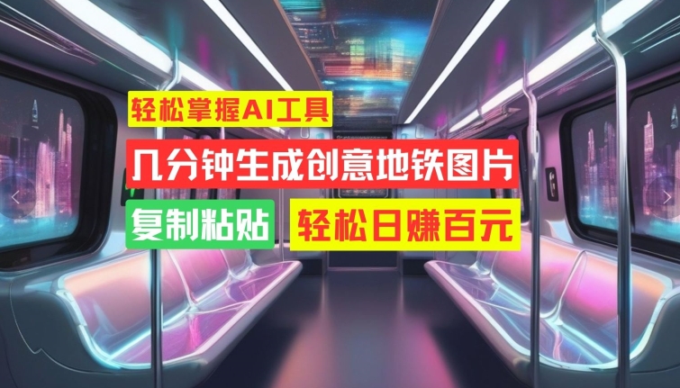 轻松掌握AI工具，几分钟生成创意地铁图片，复制粘贴，轻松日赚百元【揭秘】-桀创项目掘金社