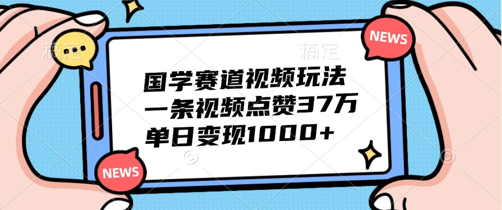 国学赛道视频玩法，一条视频点赞37万，单日变现1000+-桀创项目掘金社
