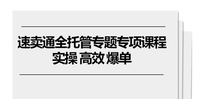 速卖通 全托管专题专项课程，实操 高效 爆单(11节课-桀创项目掘金社