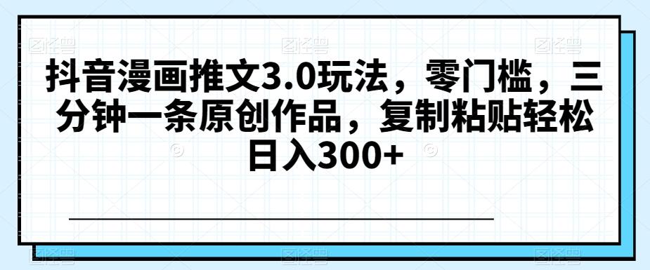 抖音漫画推文3.0玩法，零门槛，三分钟一条原创作品，复制粘贴轻松日入300+【揭秘】-桀创项目掘金社