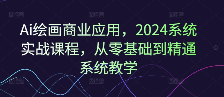 Ai绘画商业应用，2024系统实战课程，从零基础到精通系统教学-桀创项目掘金社