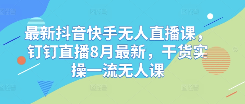 最新抖音快手无人直播课，钉钉直播8月最新，干货实操一流无人课-桀创项目掘金社