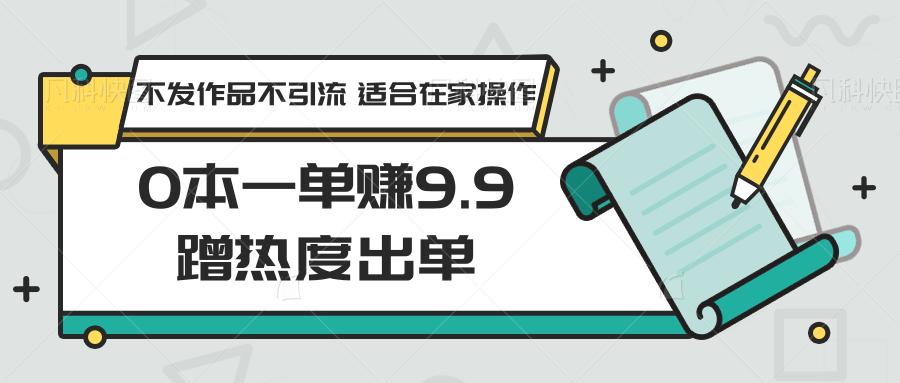 0本一单赚9.9蹭热度出单，不发作品不引流 适合在家操作-桀创项目掘金社
