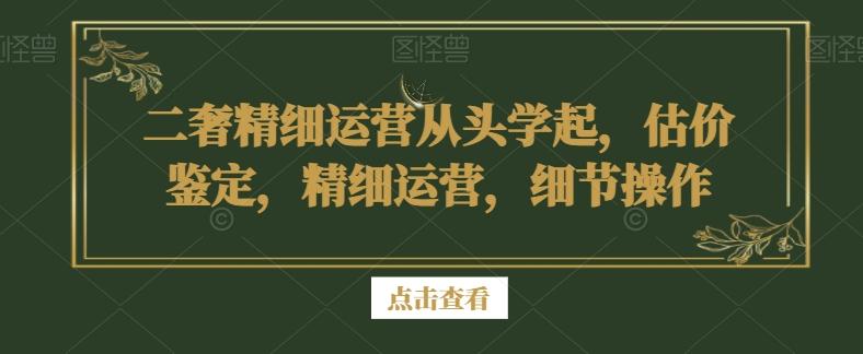 二奢精细运营从头学起，估价鉴定，精细运营，细节操作-桀创项目掘金社