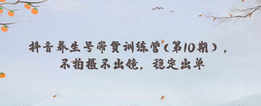 抖音养生号带货训练营(第10期），不拍摄不出镜，稳定出单-桀创项目掘金社