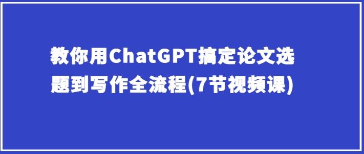 教你用ChatGPT搞定论文选题到写作全流程(7节视频课)-桀创项目掘金社