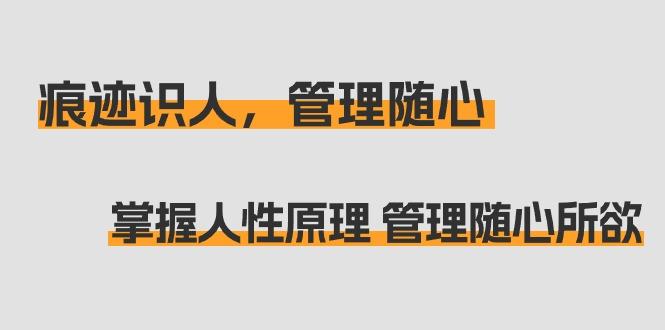 痕迹 识人，管理随心：掌握人性原理 管理随心所欲(31节课)-桀创项目掘金社
