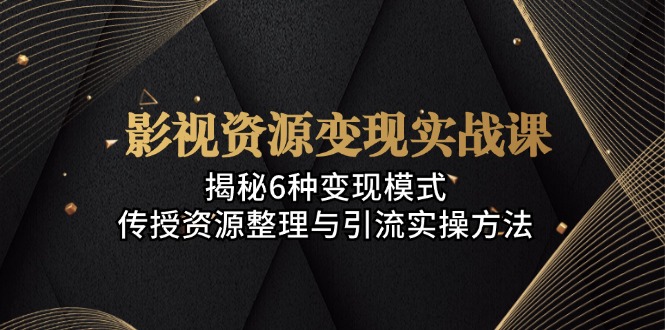 影视资源变现实战课：揭秘6种变现模式，传授资源整理与引流实操方法-桀创项目掘金社