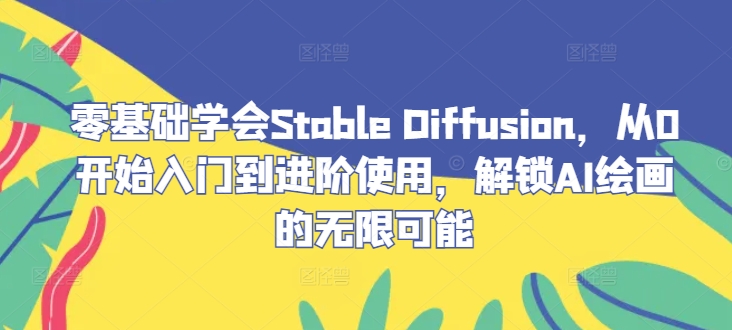 零基础学会Stable Diffusion，从0开始入门到进阶使用，解锁AI绘画的无限可能-桀创项目掘金社