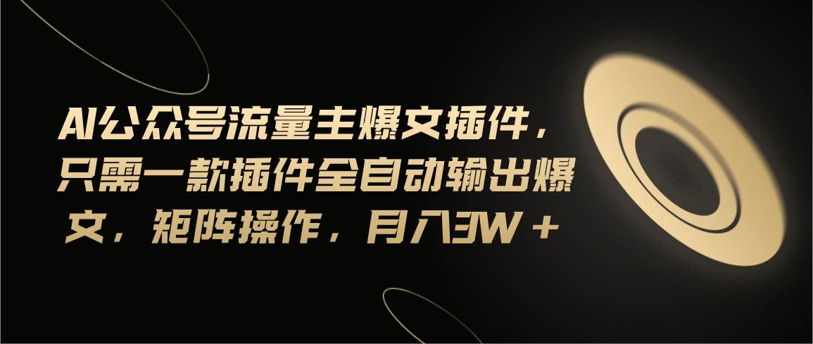 Ai公众号流量主爆文插件，只需一款插件全自动输出爆文，矩阵操作，月入3w+-桀创项目掘金社