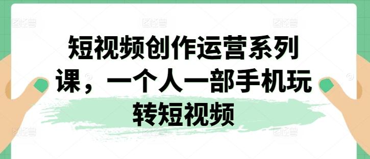 短视频创作运营系列课，一个人一部手机玩转短视频-桀创项目掘金社