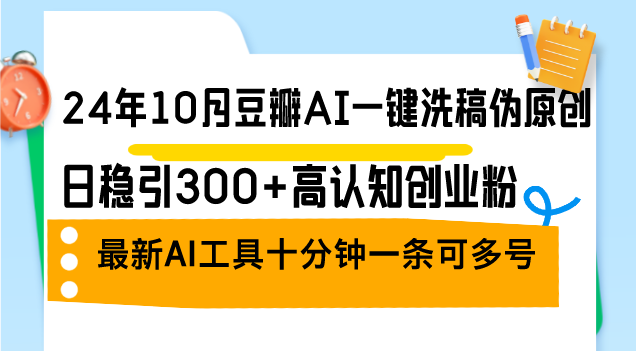 24年10月豆瓣AI一键洗稿伪原创，日稳引300+高认知创业粉，最新AI工具十…-桀创项目掘金社
