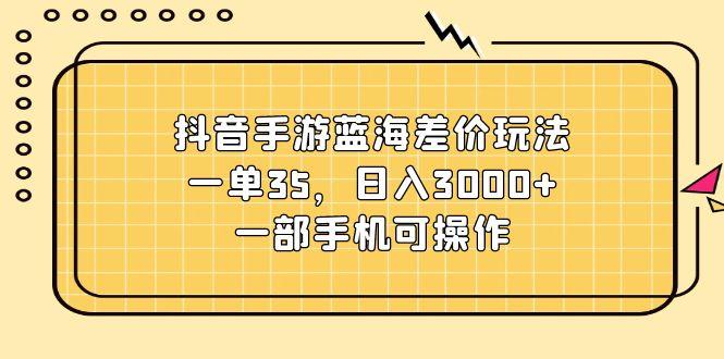 抖音手游蓝海差价玩法，一单35，日入3000+，一部手机可操作-桀创项目掘金社