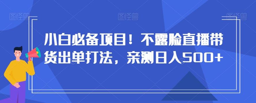 小白必备项目！不露脸直播带货出单打法，亲测日入500+【揭秘】-桀创项目掘金社