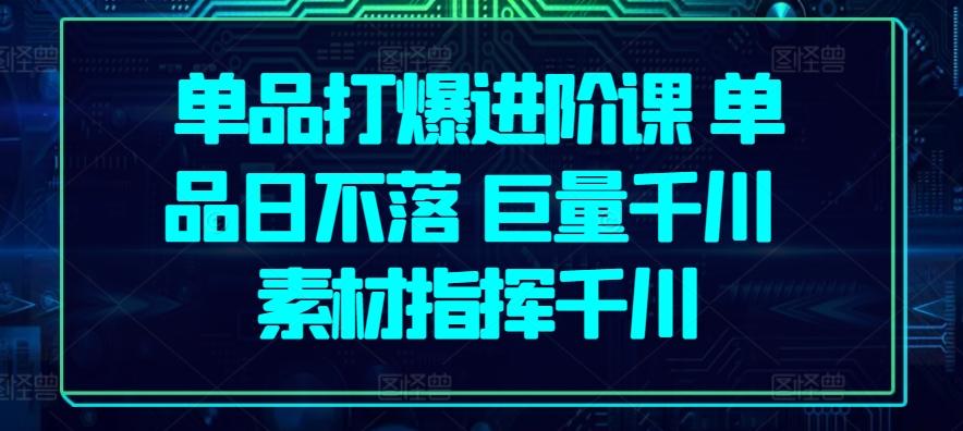 单品打爆进阶课 单品日不落 巨量千川 素材指挥千川-桀创项目掘金社