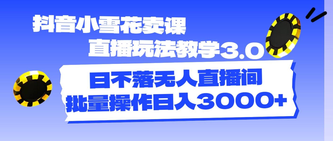 抖音小雪花卖课直播玩法教学3.0，日不落无人直播间，批量操作日入3000+-桀创项目掘金社
