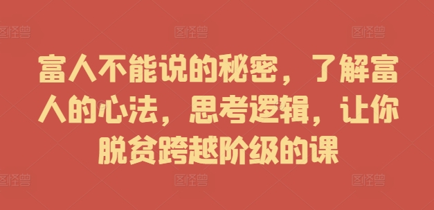 富人不能说的秘密，了解富人的心法，思考逻辑，让你脱贫跨越阶级的课-桀创项目掘金社