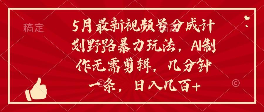 5月最新视频号分成计划野路暴力玩法，ai制作，无需剪辑。几分钟一条，…-桀创项目掘金社