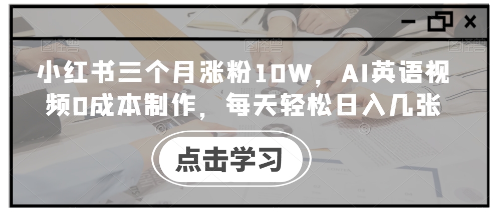 小红书三个月涨粉10W，AI英语视频0成本制作，每天轻松日入几张【揭秘】-桀创项目掘金社