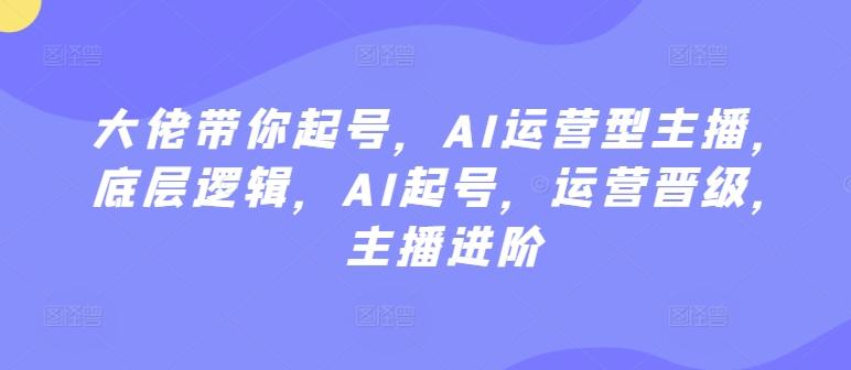 大佬带你起号，AI运营型主播，底层逻辑，AI起号，运营晋级，主播进阶-桀创项目掘金社