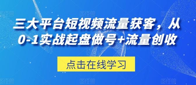 三大平台短视频流量获客，从0-1实战起盘做号+流量创收-桀创项目掘金社