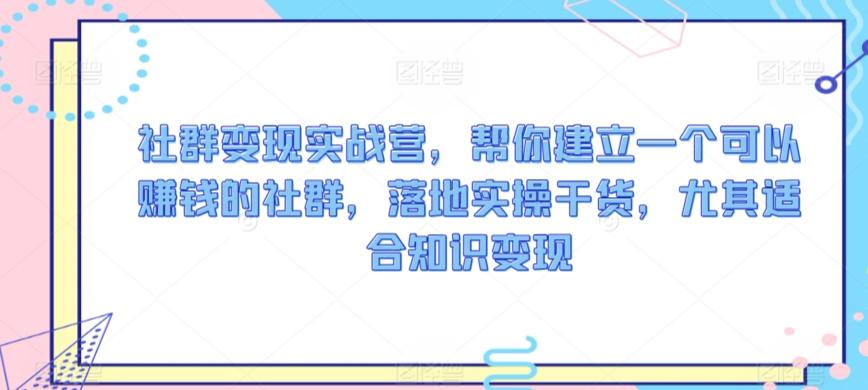 社群变现实战营，帮你建立一个可以赚钱的社群，落地实操干货，尤其适合知识变现-桀创项目掘金社