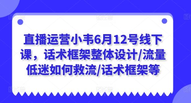 直播运营小韦6月12号线下课，话术框架整体设计/流量低迷如何救流/话术框架等-桀创项目掘金社