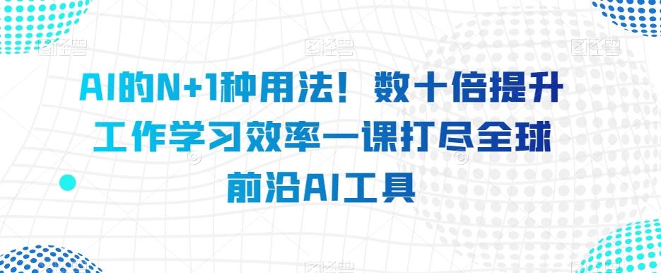 AI的N+1种用法！数十倍提升工作学习效率一课打尽全球前沿AI工具-桀创项目掘金社