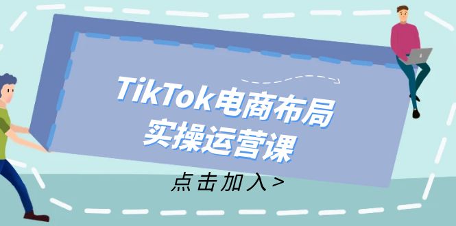 TikTok电商布局实操运营课：从新手到精通，成为TikTok带货运营高手-桀创项目掘金社