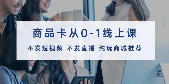 (9834期)商品卡从0-1线上课(不发短视频 不发直播 纯玩商城推荐)32节课-桀创项目掘金社