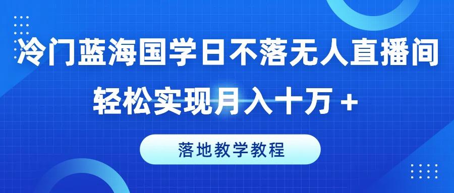 冷门蓝海国学日不落无人直播间，轻松实现月入十万+，落地教学教程【揭秘】-桀创项目掘金社