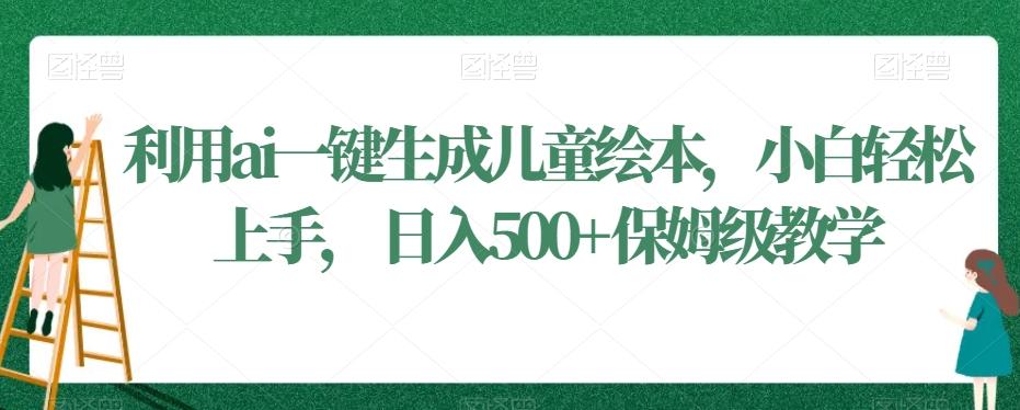 利用ai一键生成儿童绘本，小白轻松上手，日入500+保姆级教学【揭秘】-桀创项目掘金社