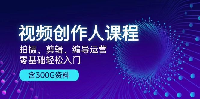 视频创作人课程！拍摄、剪辑、编导运营，零基础轻松入门，含300G资料-桀创项目掘金社