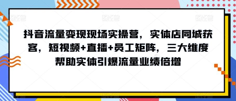 抖音流量变现现场实操营，实体店同城获客，短视频+直播+员工矩阵，三大维度帮助实体引爆流量业绩倍增-桀创项目掘金社