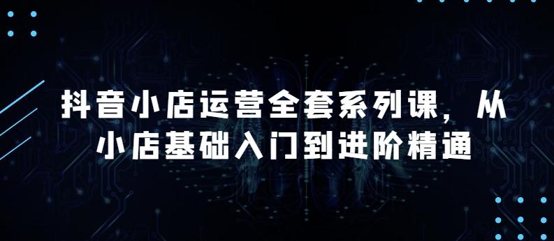 抖音小店运营全套系列课，全新升级，从小店基础入门到进阶精通，系统掌握月销百万小店的核心秘密-桀创项目掘金社
