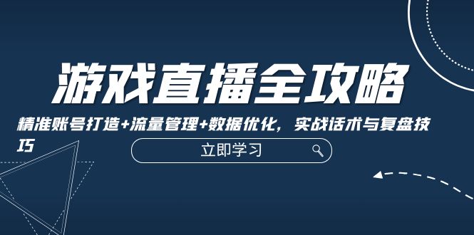 游戏直播全攻略：精准账号打造+流量管理+数据优化，实战话术与复盘技巧-桀创项目掘金社