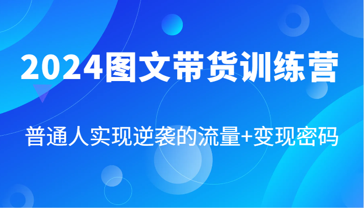 2024图文带货训练营，普通人实现逆袭的流量+变现密码(87节课)-桀创项目掘金社