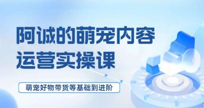 萌宠短视频运营实操课，​萌宠好物带货基础到进阶-桀创项目掘金社