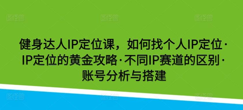 健身达人IP定位课，如何找个人IP定位·IP定位的黄金攻略·不同IP赛道的区别·账号分析与搭建-桀创项目掘金社