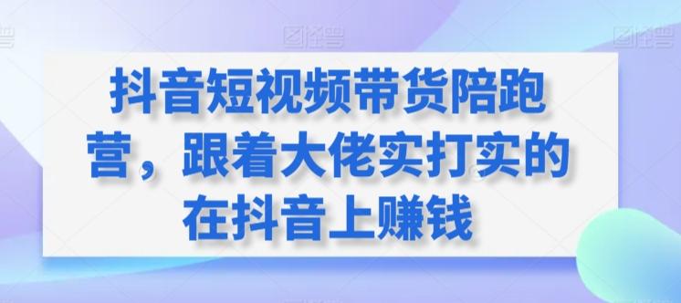 抖音短视频带货陪跑营，跟着大佬实打实的在抖音上赚钱-桀创项目掘金社