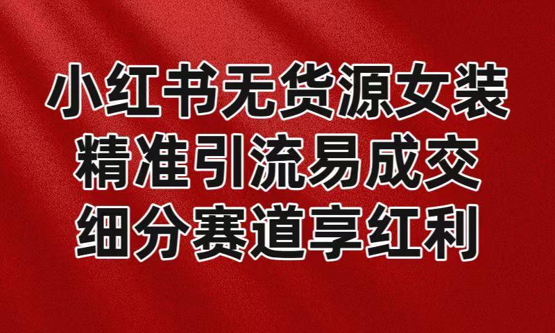 小红书无货源女装，精准引流易成交，平台红利期小白也可操作蓝海赛道-桀创项目掘金社