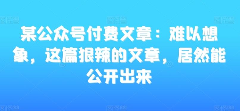 某公众号付费文章：难以想象，这篇狠辣的文章，居然能公开出来-桀创项目掘金社