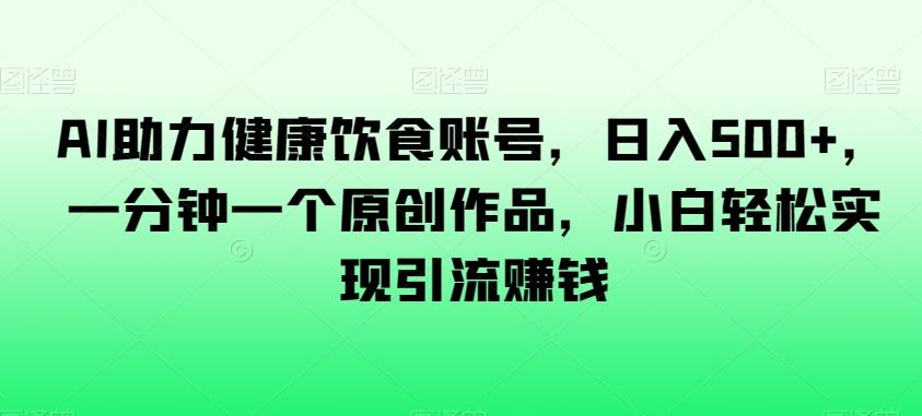 AI助力健康饮食账号，日入500+，一分钟一个原创作品，小白轻松实现引流赚钱【揭秘】-桀创项目掘金社