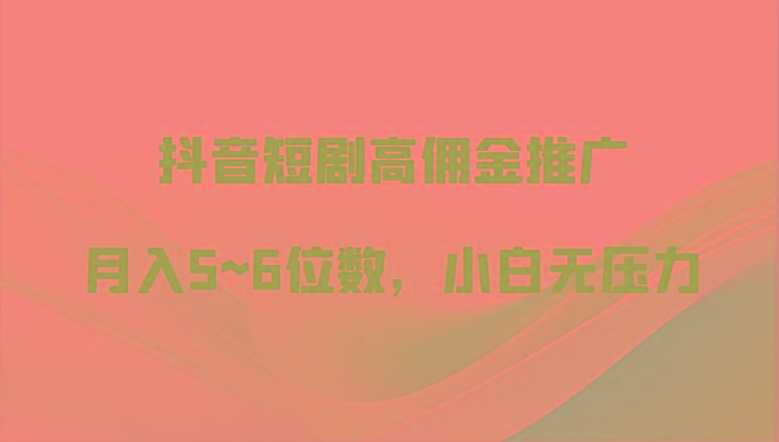 抖音短剧高佣金推广，月入5~6位数，小白无压力-桀创项目掘金社