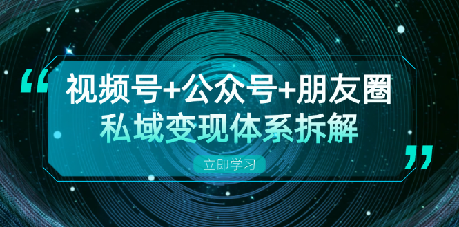 视频号+公众号+朋友圈私域变现体系拆解，全体平台流量枯竭下的应对策略-桀创项目掘金社