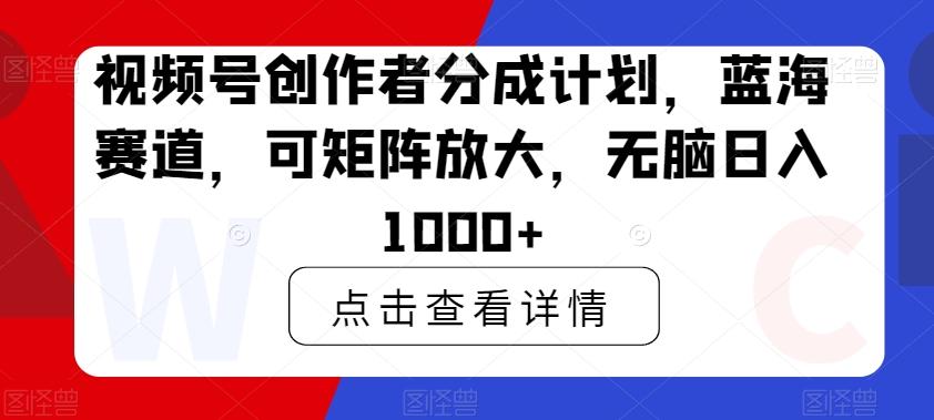 视频号创作者分成计划，蓝海赛道，可矩阵放大，无脑日入1000+-桀创项目掘金社