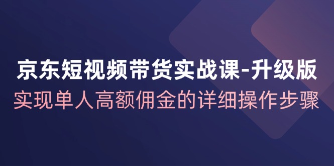 京东短视频带货实战课升级版，实现单人高额佣金的详细操作步骤-桀创项目掘金社