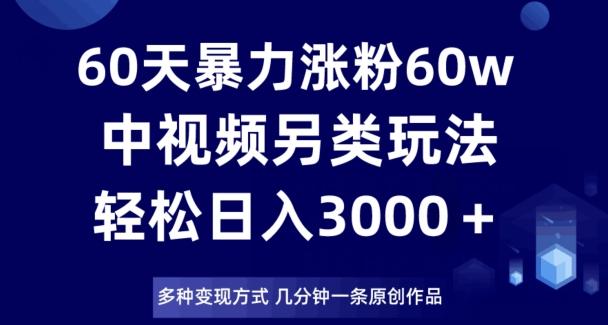 60天暴力涨粉60W，中视频另类玩法，日入3000＋，几分钟一条原创作品多种变现方式-桀创项目掘金社