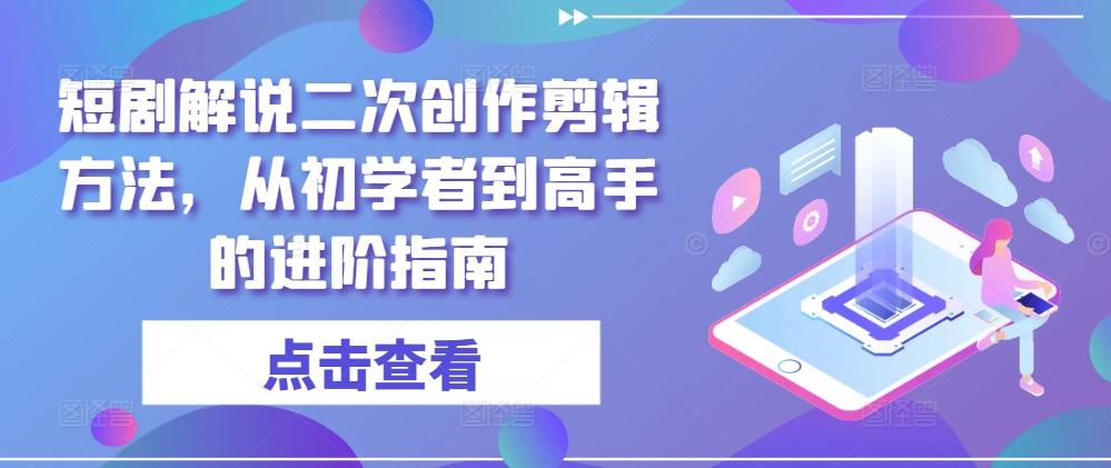 短剧解说二次创作剪辑方法，从初学者到高手的进阶指南-桀创项目掘金社