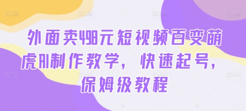 外面卖498元短视频百变萌虎AI制作教学，快速起号，保姆级教程-桀创项目掘金社